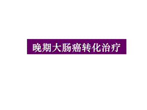 晚期大肠癌转化治疗-课件.ppt