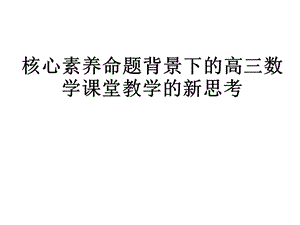 核心素养命题背景下的高三数学课堂教学的新思考课件.ppt