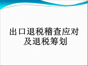 出口退税稽查应对及退税筹划课件.ppt