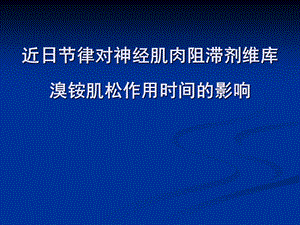 近日节律对神经肌肉阻滞剂维库溴铵肌松作用时间的影响课件.ppt