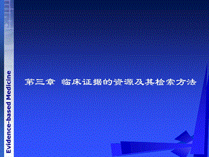 《循证医学》第三章临床研究证据资源及其检索方法课件.ppt