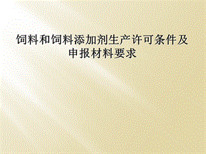 饲料和饲料添加剂生产许可条件及申报材料要求课件.ppt