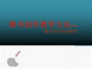 楷书创作教学方法----一幅书法作品的诞生课件.ppt