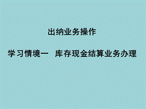 出纳业务操作ppt课件-学习情境1-3-1-库存现金存取业务办理.ppt