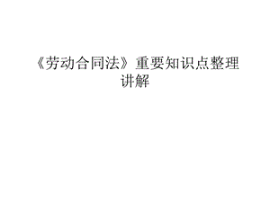 《劳动合同法》重要知识点整理讲解学习资料课件.ppt