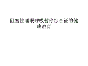 阻塞性睡眠呼吸暂停综合征的健康教育汇编课件.ppt