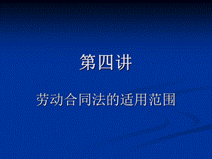 第四讲--劳动合同法的适用范围要点课件.ppt