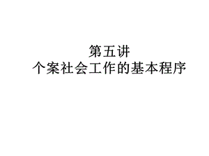 第五讲个案社会工作的基本程序要点课件.ppt