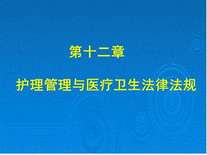 第十二章护理管理与医疗卫生法律法规-(精)PPT课件.ppt