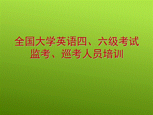 全国大学英语四、六级考试监考、巡考人员培训.ppt