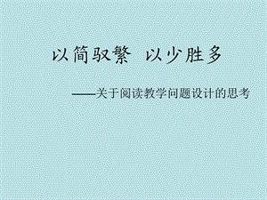 以简驭繁以少胜多 ——关于阅读教学问题设计的思考.ppt