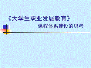 大学生职业发展教育 课程体系建设的思考 .ppt