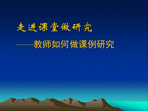 走进课堂做研究——教师如何做课例研究.ppt