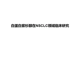 白蛋白紫杉醇在NSCLC领域临床研究.pptx