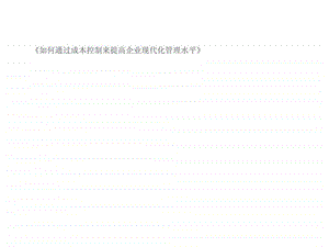 如何通过成本控制来提高企业现代化管理水平.ppt