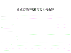 机械工程师职称需要如何去评.ppt