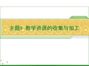 主题5教学资源的收集与加工.ppt