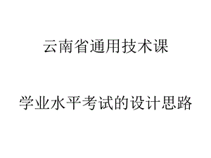 云南省通用技术课学业水平考试的设计思路.ppt