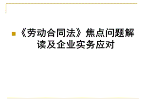 劳动合同法》焦点问题解读及企业实务.ppt