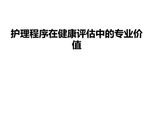 护理程序在健康评估中的专业价值.ppt