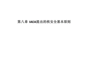 2013年注册核安全工程师-综合知识-第八章IAEA提出的核安全基本原则.ppt