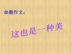 命题作文“这也是一种美”.ppt