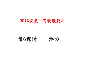 2016安徽中考物理复习第6课时浮力.ppt