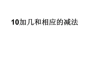 一年级上册数学课件－9.310加几和相应的减法 ｜ 苏教版 (共35张PPT)教学文档.ppt