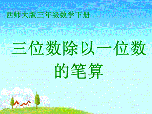 三年级下册数学课件－3.1三位数除以一位数的笔算｜西师大版1 (共20张PPT).ppt