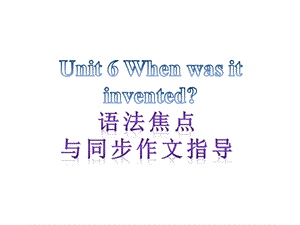 【语法焦点与同步作文指导】新目标九年级英语+Unit+6+When+was+it+invented（共12张PPT）.ppt