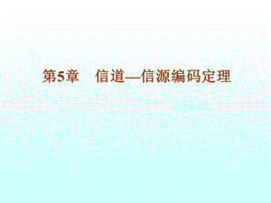 【教学课件】第5章信道-信源编码定理.ppt