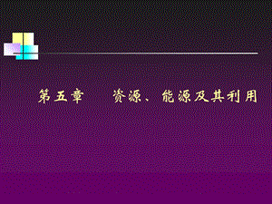 【教学课件】第五章资源、能源及其利用.ppt