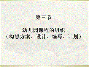 【教学课件】第三节幼儿园课程的组织(构想方案、设计、编写、计划).ppt