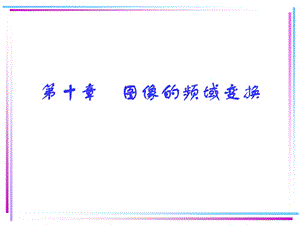 【教学课件】第十章图像的频域变换.ppt