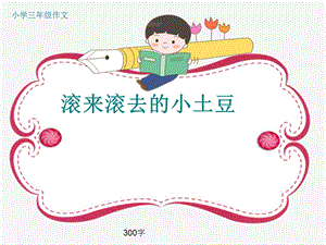 小学三年级作文《滚来滚去的小土豆》300字(共34页PPT).ppt