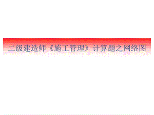 二建《施工管理》计算题之网络图.ppt