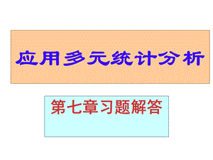 应用多元统计分析课后习题答案高惠璇第七章习题解答.ppt