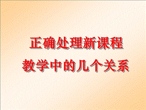 正确处理新课程教学中的几个关系.ppt