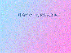 肿瘤治疗中的职业安全防护.ppt