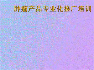 肿瘤产品专业化推广培训.ppt