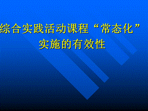 综合实践活动课程“常态化”实施的有效性.ppt