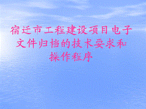 569宿迁市工程建设项目电子文件归档的技术要求和操作程序.ppt