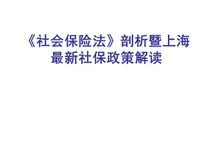 《社会保险法》剖析暨上海最新社保政策解读.ppt