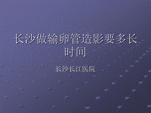 长沙做输卵管造影要多长时间.ppt