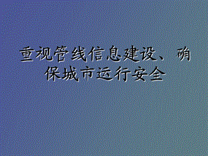 重视管线信息建设、确保城市运行安全.ppt