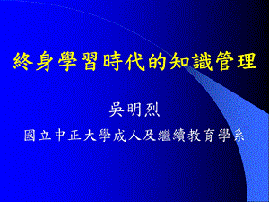 终身学习时代的知识管理吴明烈国立中正大学成人及继续教育.ppt