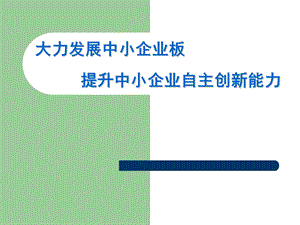 大力发展中小企业板提升中小企业自主创新能力.ppt