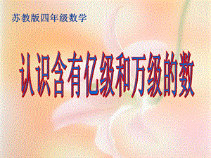 苏教版数学四年级下册《认识含有亿级和万级的数》.ppt