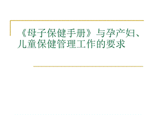 《母子保健手册》与孕产妇、儿童保健管理工作的要求.ppt