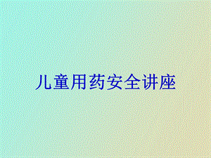 儿童用药安全讲座执业药师.ppt